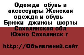 Одежда, обувь и аксессуары Женская одежда и обувь - Брюки, джинсы, шорты. Сахалинская обл.,Южно-Сахалинск г.